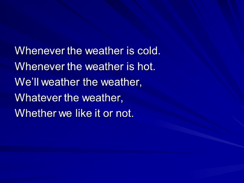 Whenever the weather is cold. Whenever the weather is hot. We’ll weather the weather,